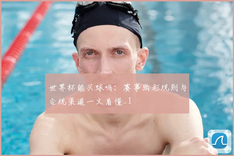 世界杯能买球吗：赛事购彩规则与合规渠道一文看懂_1