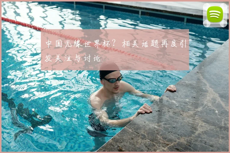 中国无缘世界杯？相关话题再度引发关注与讨论