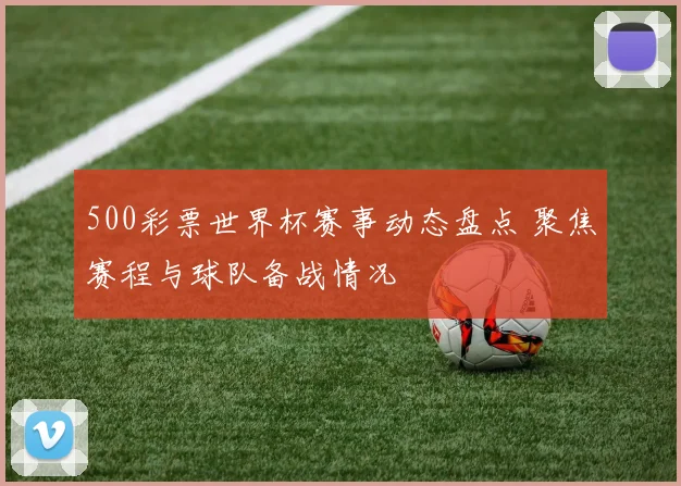 500彩票世界杯赛事动态盘点 聚焦赛程与球队备战情况
