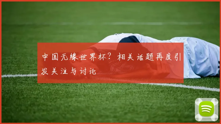 中国无缘世界杯？相关话题再度引发关注与讨论