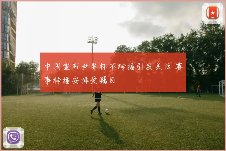 中国宣布世界杯不转播引发关注 赛事转播安排受瞩目