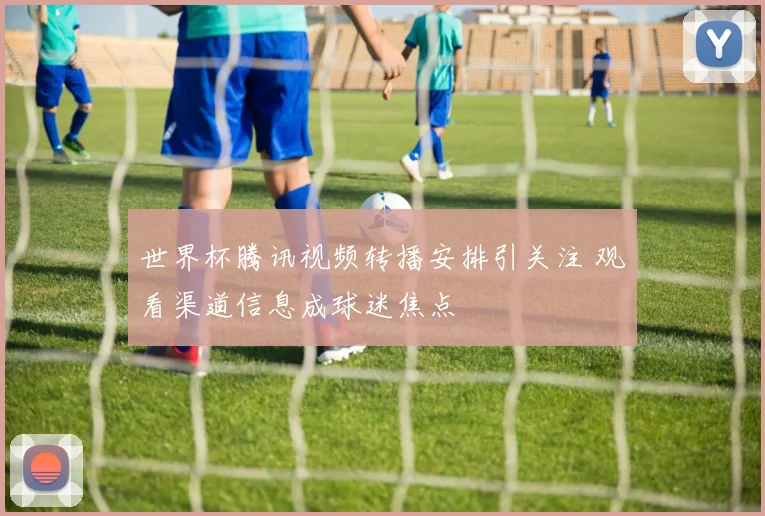 世界杯腾讯视频转播安排引关注 观看渠道信息成球迷焦点