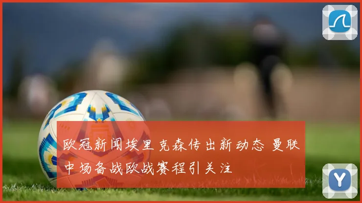 欧冠新闻埃里克森传出新动态 曼联中场备战欧战赛程引关注