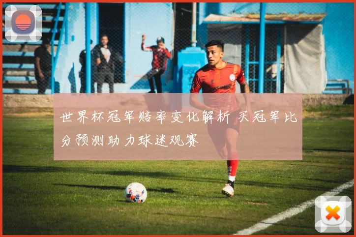 世界杯冠军赔率变化解析 买冠军比分预测助力球迷观赛