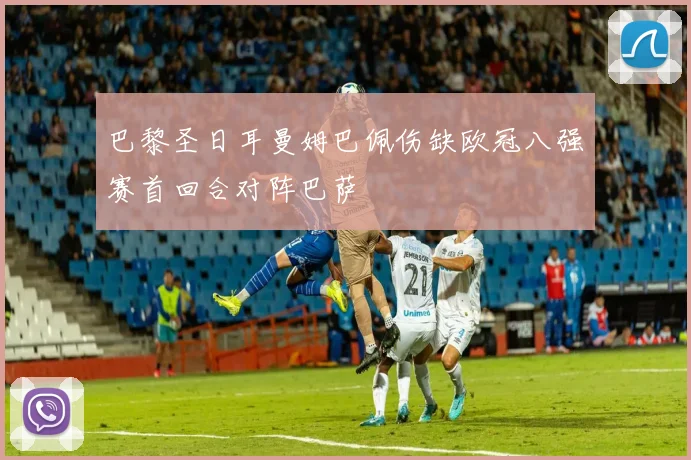 巴黎圣日耳曼姆巴佩伤缺欧冠八强赛首回合对阵巴萨