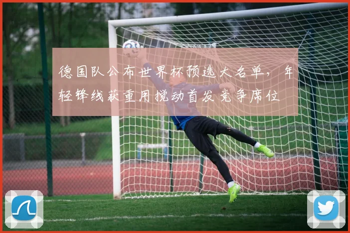 德国队公布世界杯预选大名单，年轻锋线获重用搅动首发竞争席位