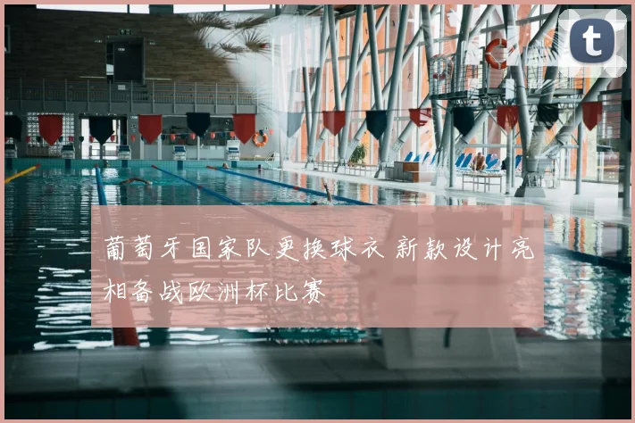 葡萄牙国家队更换球衣 新款设计亮相备战欧洲杯比赛