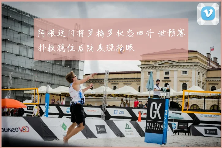 阿根廷门将罗梅罗状态回升 世预赛扑救稳住后防表现抢眼