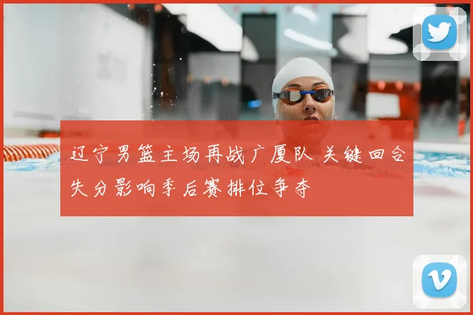 辽宁男篮主场再战广厦队 关键回合失分影响季后赛排位争夺