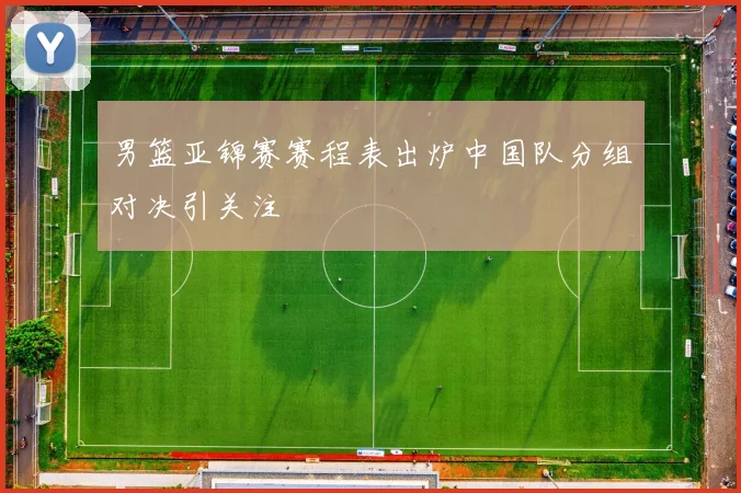 男篮亚锦赛赛程表出炉中国队分组对决引关注