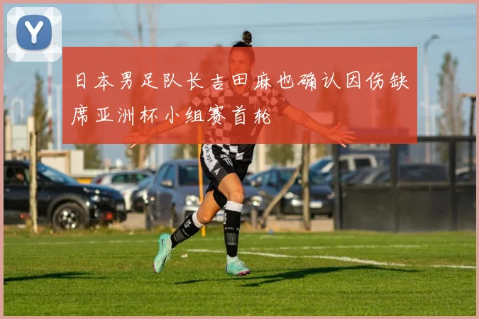 日本男足队长吉田麻也确认因伤缺席亚洲杯小组赛首轮