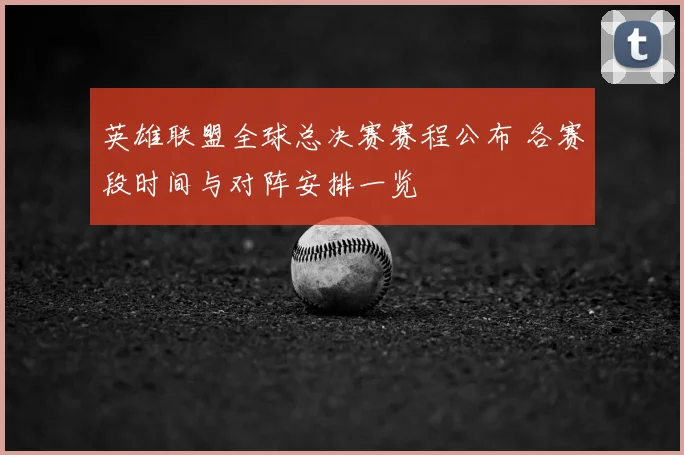 英雄联盟全球总决赛赛程公布 各赛段时间与对阵安排一览
