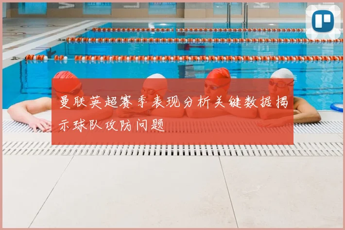 曼联英超赛季表现分析关键数据揭示球队攻防问题