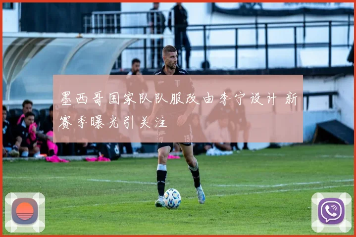 墨西哥国家队队服改由李宁设计 新赛季曝光引关注