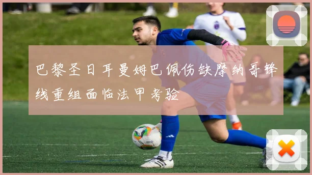 巴黎圣日耳曼姆巴佩伤缺摩纳哥锋线重组面临法甲考验