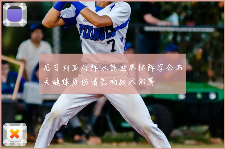 尼日利亚对阵冰岛世界杯阵容公布关键球员伤情影响战术部署
