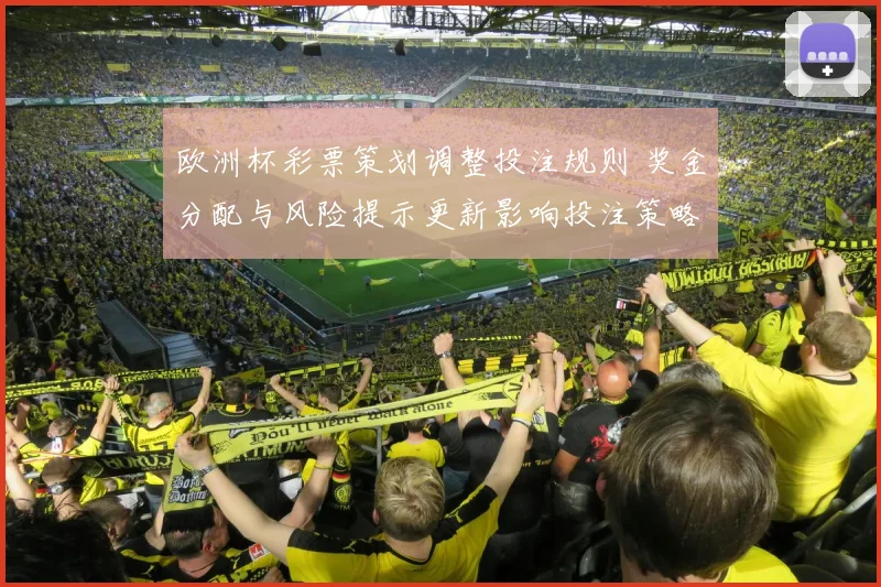 欧洲杯彩票策划调整投注规则 奖金分配与风险提示更新影响投注策略