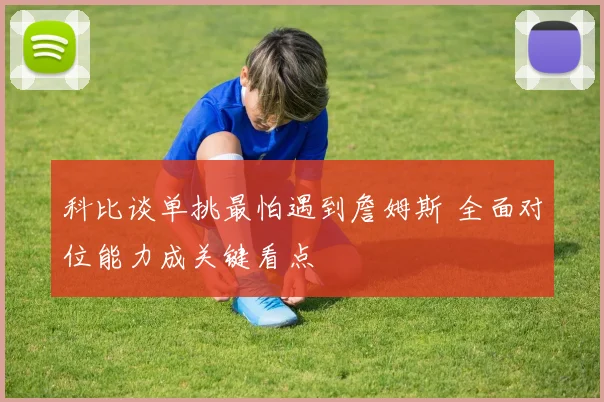 科比谈单挑最怕遇到詹姆斯 全面对位能力成关键看点