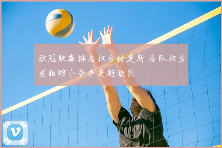 欧冠联赛排名积分榜更新 各队积分差距缩小争夺更趋激烈