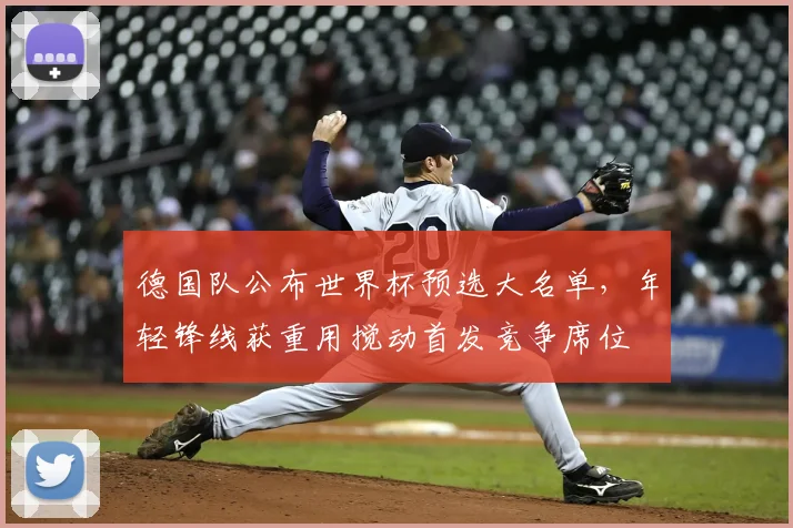 德国队公布世界杯预选大名单，年轻锋线获重用搅动首发竞争席位