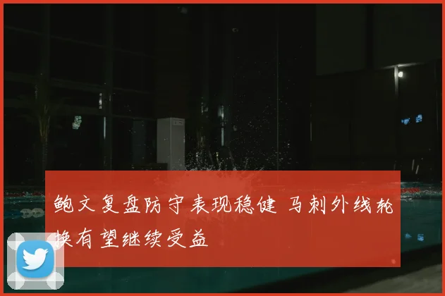 鲍文复盘防守表现稳健 马刺外线轮换有望继续受益