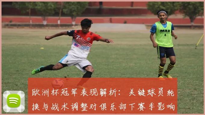 欧洲杯冠军表现解析：关键球员轮换与战术调整对俱乐部下赛季影响