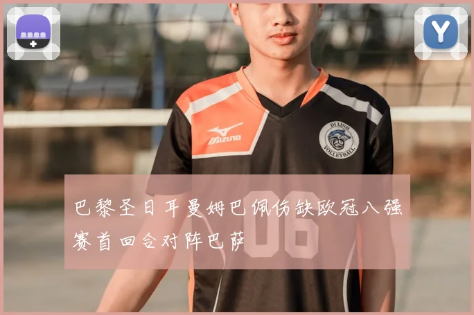 巴黎圣日耳曼姆巴佩伤缺欧冠八强赛首回合对阵巴萨