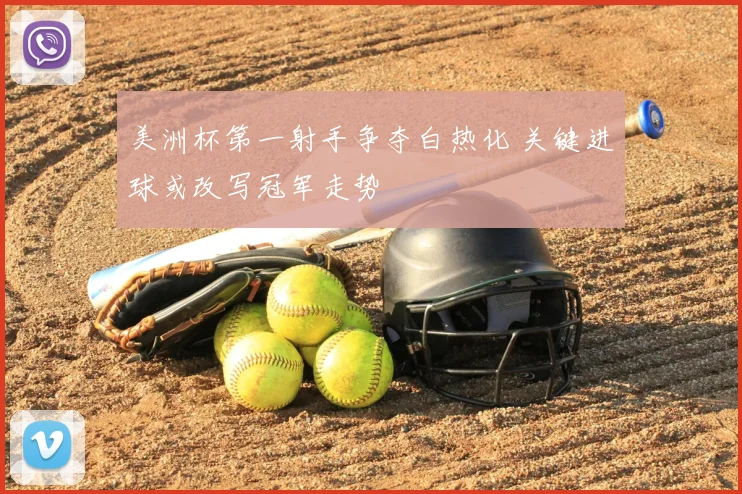 美洲杯第一射手争夺白热化 关键进球或改写冠军走势