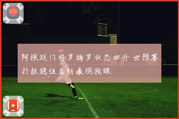 阿根廷门将罗梅罗状态回升 世预赛扑救稳住后防表现抢眼
