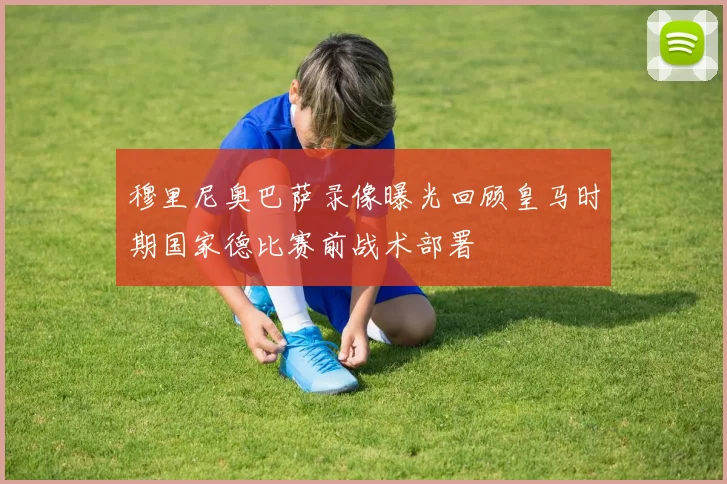 穆里尼奥巴萨录像曝光回顾皇马时期国家德比赛前战术部署