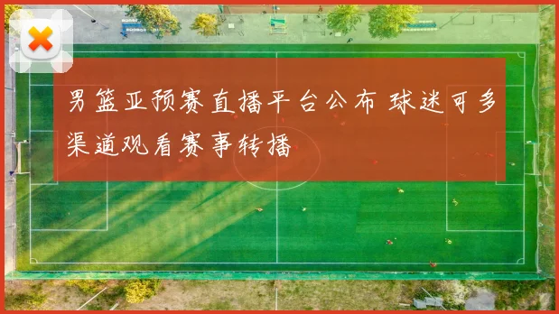 男篮亚预赛直播平台公布 球迷可多渠道观看赛事转播