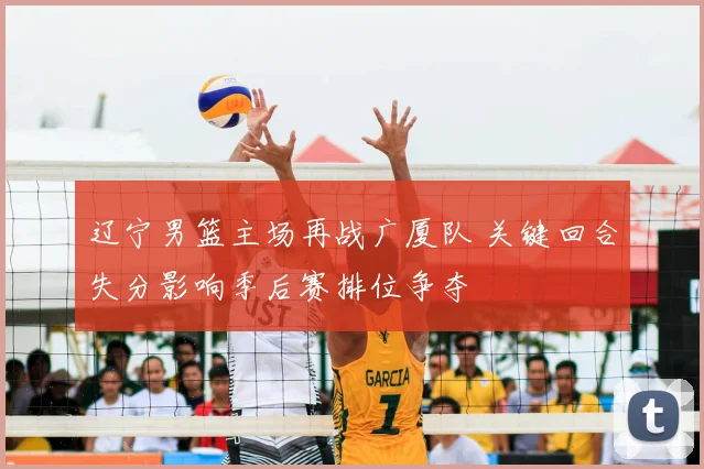 辽宁男篮主场再战广厦队 关键回合失分影响季后赛排位争夺