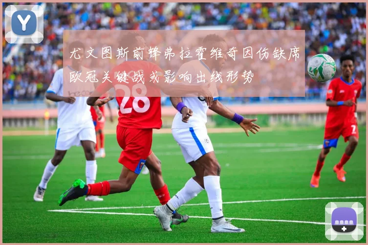尤文图斯前锋弗拉霍维奇因伤缺席欧冠关键战或影响出线形势