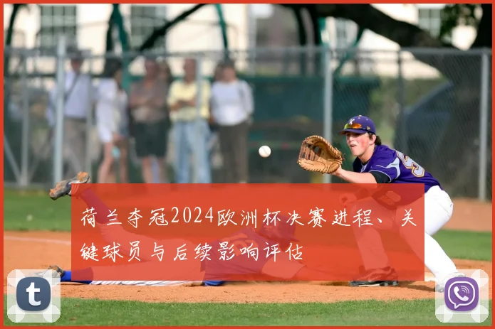 荷兰夺冠2024欧洲杯决赛进程、关键球员与后续影响评估