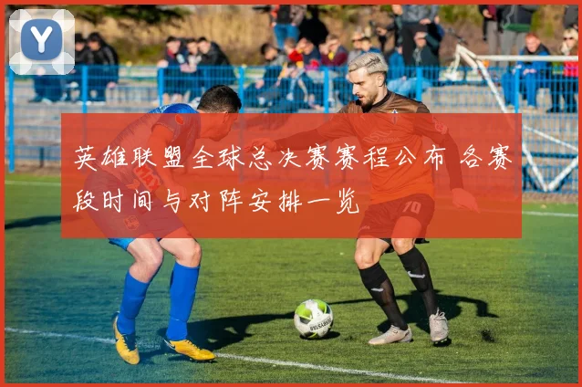 英雄联盟全球总决赛赛程公布 各赛段时间与对阵安排一览