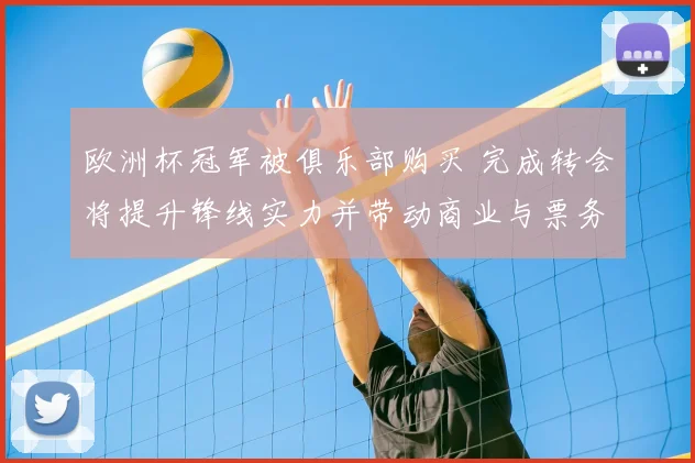 欧洲杯冠军被俱乐部购买 完成转会将提升锋线实力并带动商业与票务增长