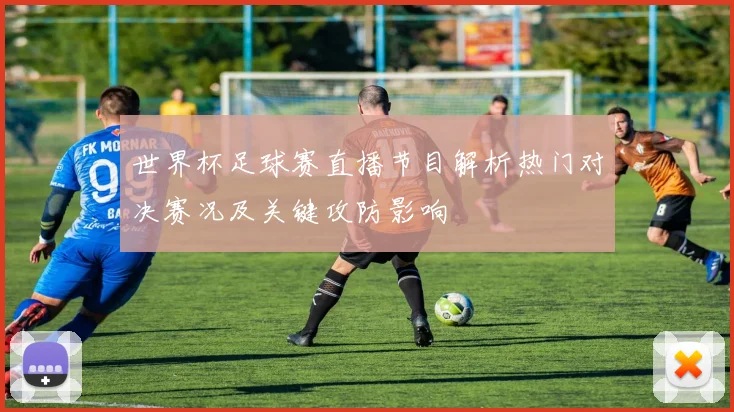世界杯足球赛直播节目解析热门对决赛况及关键攻防影响