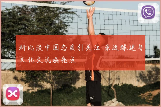 科比谈中国态度引关注 亲近球迷与文化交流成亮点