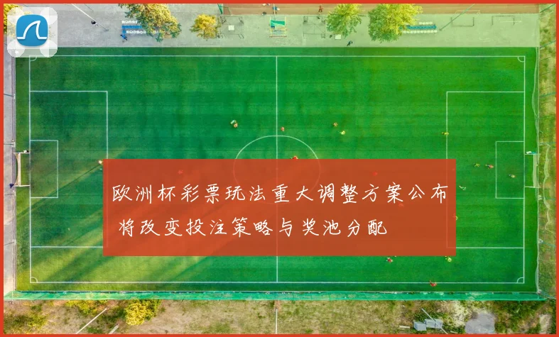 欧洲杯彩票玩法重大调整方案公布 将改变投注策略与奖池分配