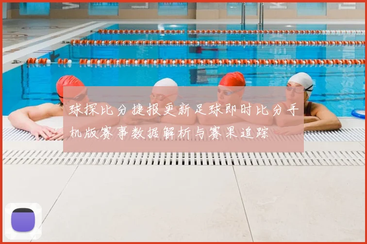 球探比分捷报更新足球即时比分手机版赛事数据解析与赛果追踪