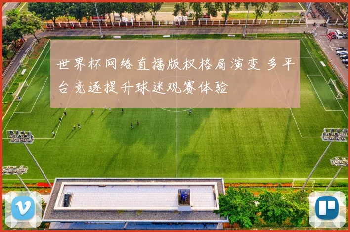 世界杯网络直播版权格局演变 多平台竞逐提升球迷观赛体验