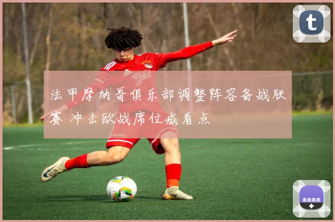 法甲摩纳哥俱乐部调整阵容备战联赛 冲击欧战席位成看点