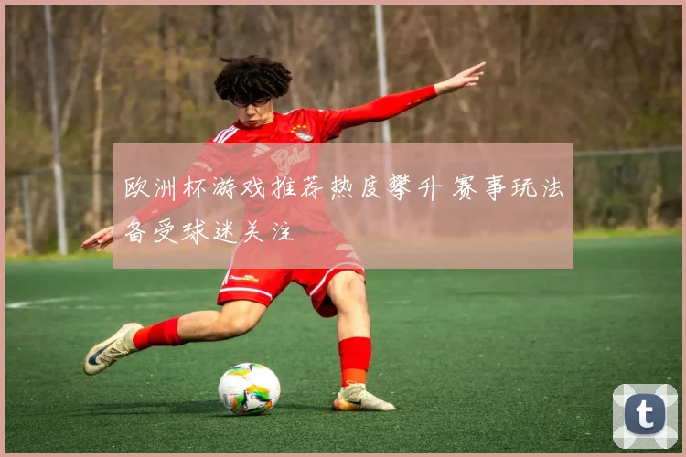 欧洲杯游戏推荐热度攀升 赛事玩法备受球迷关注